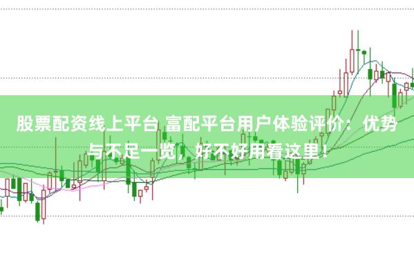 股票配资线上平台 富配平台用户体验评价：优势与不足一览，好不好用看这里！