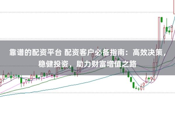 靠谱的配资平台 配资客户必备指南：高效决策，稳健投资，助力财富增值之路