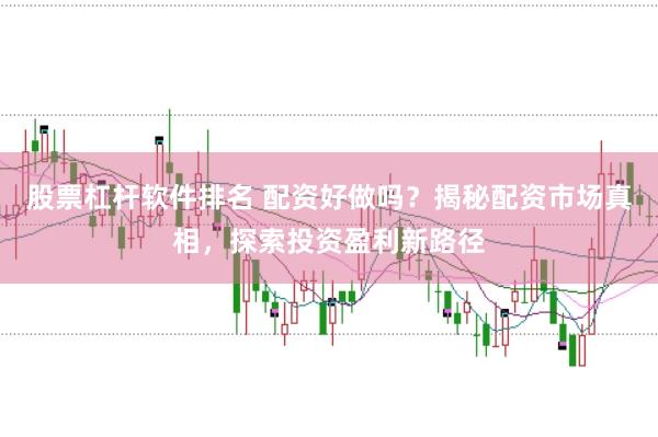 股票杠杆软件排名 配资好做吗？揭秘配资市场真相，探索投资盈利新路径