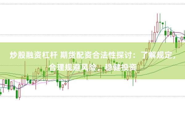炒股融资杠杆 期货配资合法性探讨：了解规定，合理规避风险，稳健投资