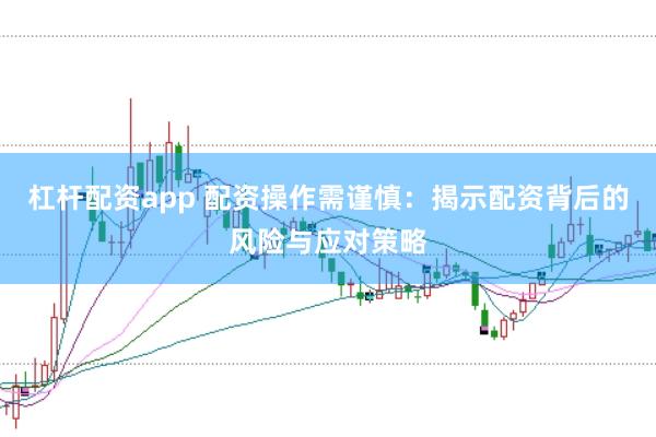 杠杆配资app 配资操作需谨慎：揭示配资背后的风险与应对策略