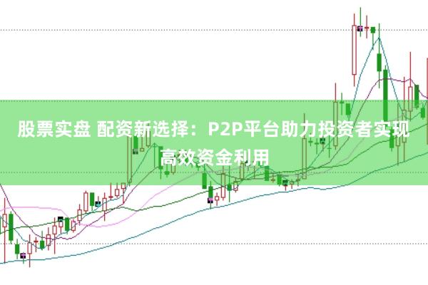 股票实盘 配资新选择：P2P平台助力投资者实现高效资金利用