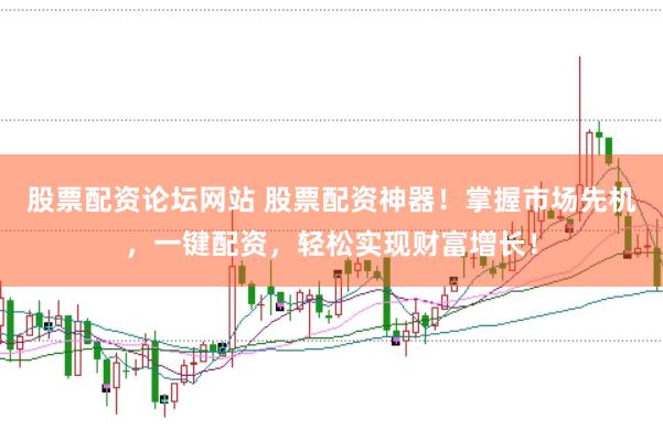 股票配资论坛网站 股票配资神器！掌握市场先机，一键配资，轻松实现财富增长！