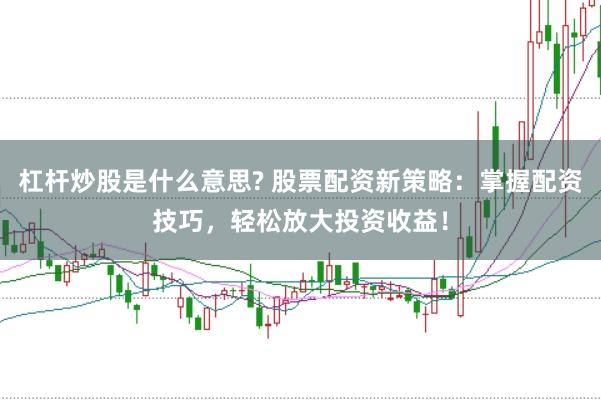 杠杆炒股是什么意思? 股票配资新策略：掌握配资技巧，轻松放大投资收益！