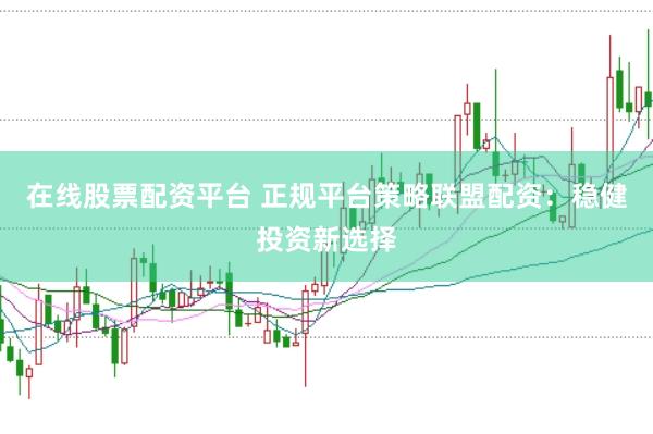在线股票配资平台 正规平台策略联盟配资：稳健投资新选择