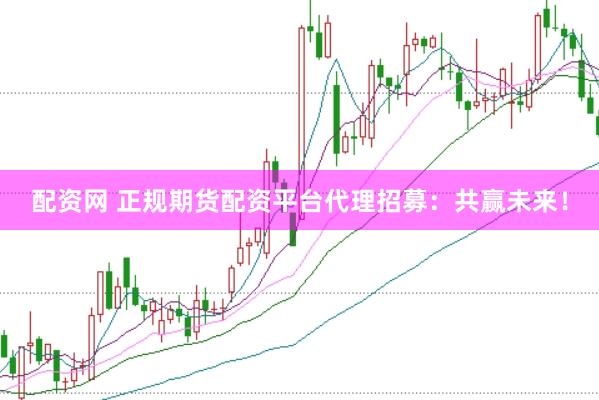 配资网 正规期货配资平台代理招募：共赢未来！