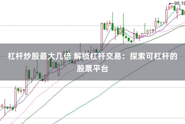 杠杆炒股最大几倍 解锁杠杆交易：探索可杠杆的股票平台