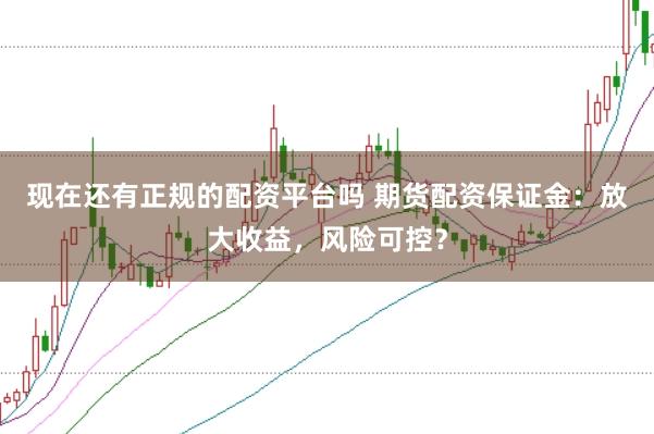 现在还有正规的配资平台吗 期货配资保证金：放大收益，风险可控？