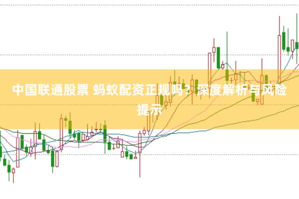 中国联通股票 蚂蚁配资正规吗？深度解析与风险提示