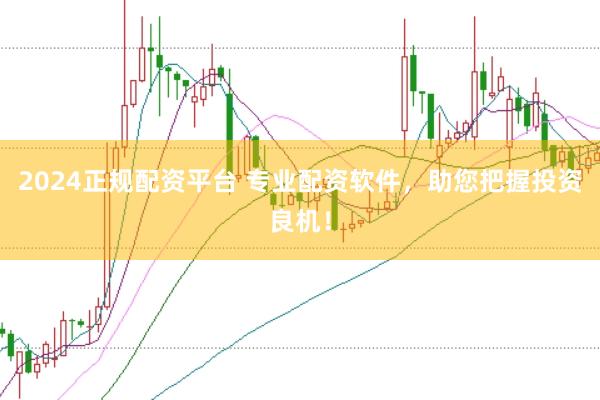 2024正规配资平台 专业配资软件，助您把握投资良机！