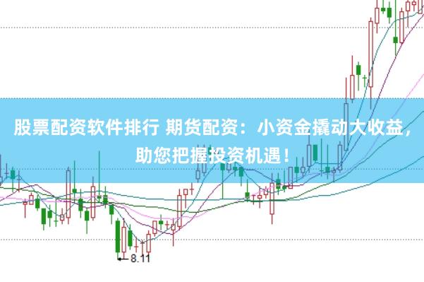 股票配资软件排行 期货配资：小资金撬动大收益，助您把握投资机遇！
