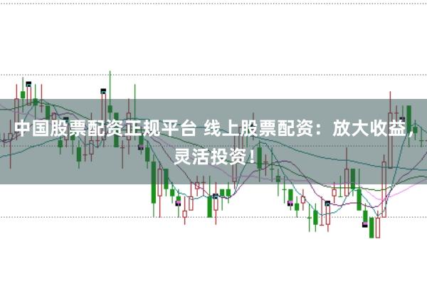 中国股票配资正规平台 线上股票配资：放大收益，灵活投资！