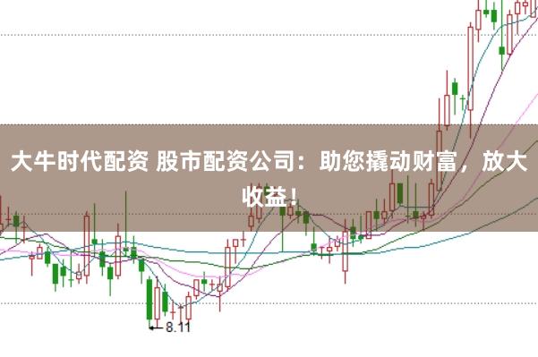 大牛时代配资 股市配资公司：助您撬动财富，放大收益！