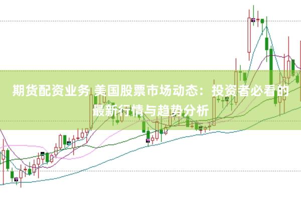 期货配资业务 美国股票市场动态：投资者必看的最新行情与趋势分析