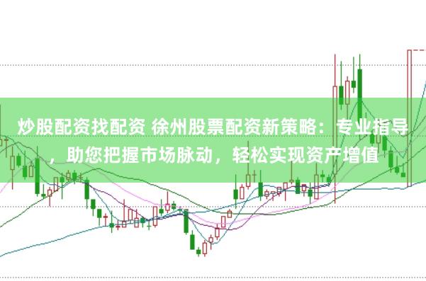 炒股配资找配资 徐州股票配资新策略：专业指导，助您把握市场脉动，轻松实现资产增值