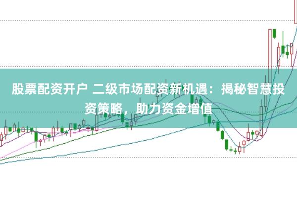 股票配资开户 二级市场配资新机遇：揭秘智慧投资策略，助力资金增值