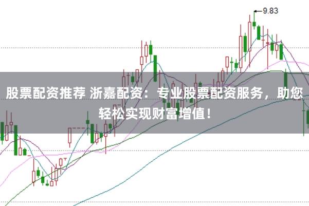 股票配资推荐 浙嘉配资：专业股票配资服务，助您轻松实现财富增值！