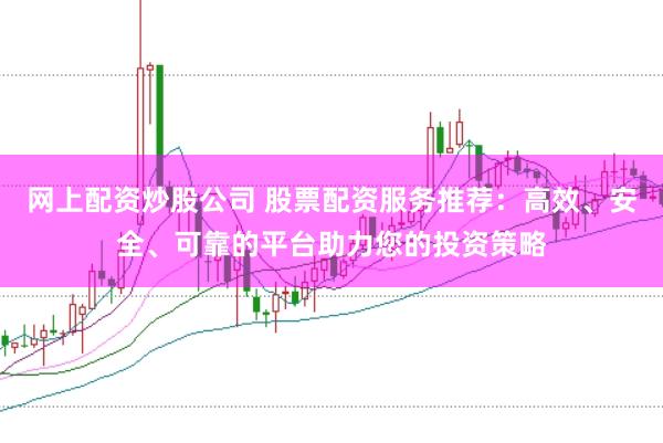 网上配资炒股公司 股票配资服务推荐：高效、安全、可靠的平台助力您的投资策略