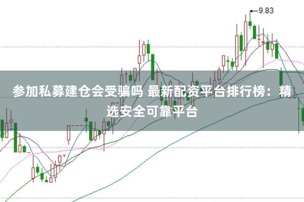 参加私募建仓会受骗吗 最新配资平台排行榜：精选安全可靠平台