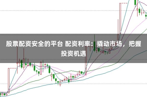 股票配资安全的平台 配资利率：撬动市场，把握投资机遇
