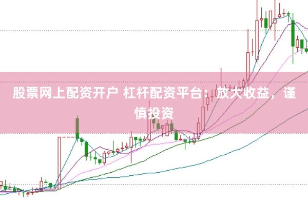 股票网上配资开户 杠杆配资平台：放大收益，谨慎投资