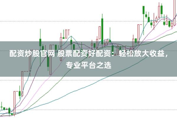 配资炒股官网 股票配资好配资：轻松放大收益，专业平台之选
