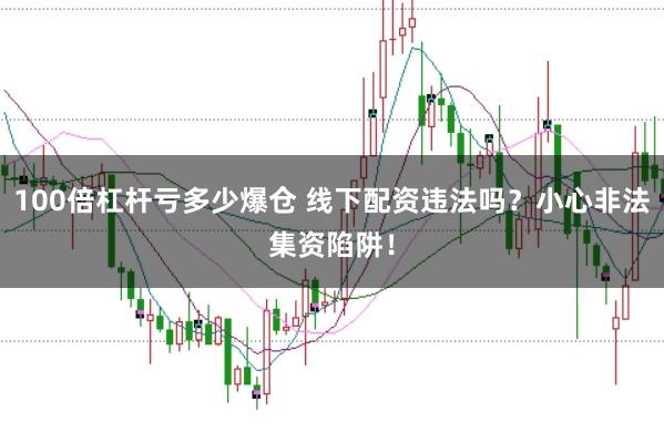 100倍杠杆亏多少爆仓 线下配资违法吗？小心非法集资陷阱！