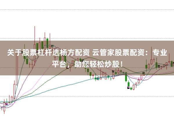 关于股票杠杆选杨方配资 云管家股票配资：专业平台，助您轻松炒股！