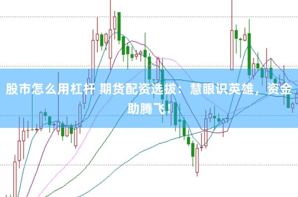 股市怎么用杠杆 期货配资选拔：慧眼识英雄，资金助腾飞！