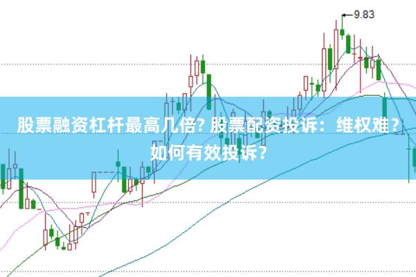股票融资杠杆最高几倍? 股票配资投诉：维权难？如何有效投诉？