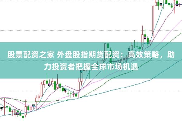 股票配资之家 外盘股指期货配资：高效策略，助力投资者把握全球市场机遇
