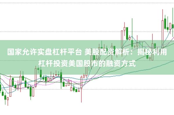 国家允许实盘杠杆平台 美股配资解析：揭秘利用杠杆投资美国股市的融资方式