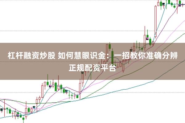 杠杆融资炒股 如何慧眼识金：一招教你准确分辨正规配资平台