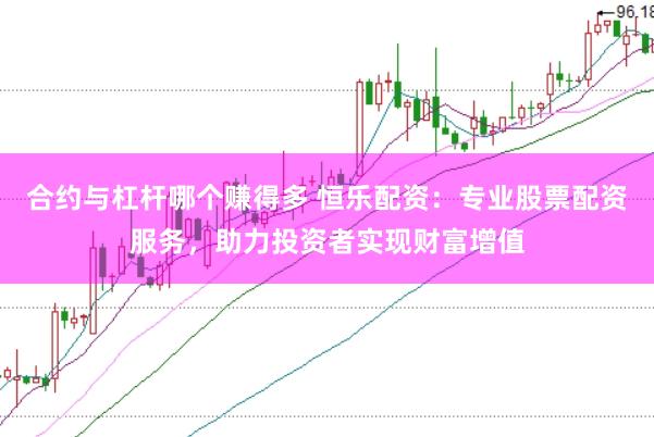 合约与杠杆哪个赚得多 恒乐配资：专业股票配资服务，助力投资者实现财富增值