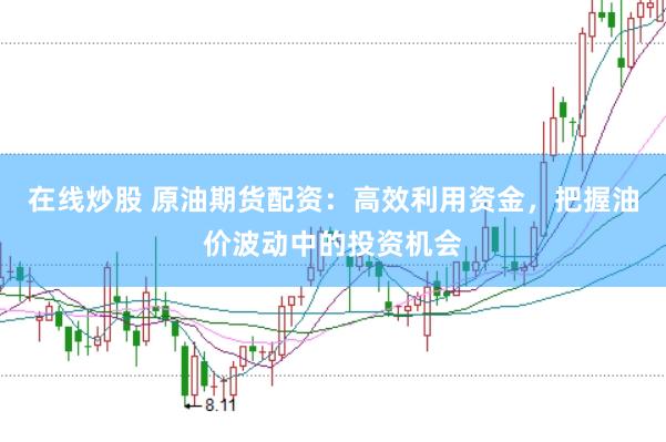 在线炒股 原油期货配资：高效利用资金，把握油价波动中的投资机会