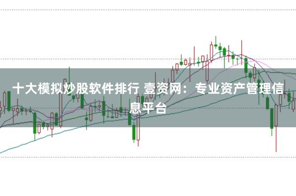 十大模拟炒股软件排行 壹资网：专业资产管理信息平台