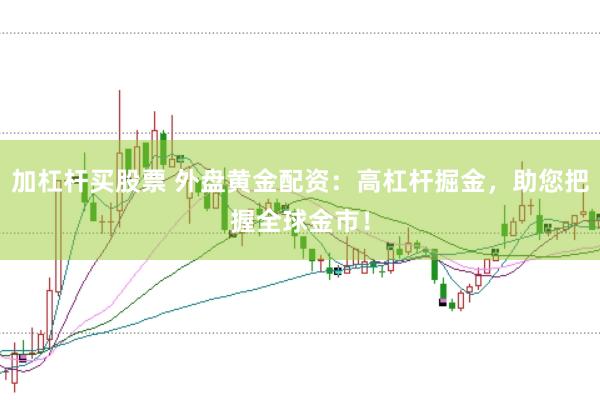 加杠杆买股票 外盘黄金配资：高杠杆掘金，助您把握全球金市！