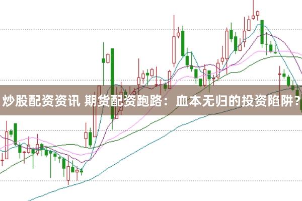 炒股配资资讯 期货配资跑路：血本无归的投资陷阱？