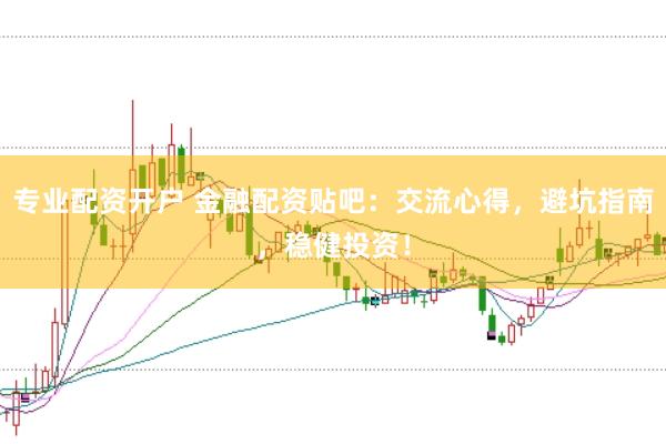 专业配资开户 金融配资贴吧：交流心得，避坑指南，稳健投资！