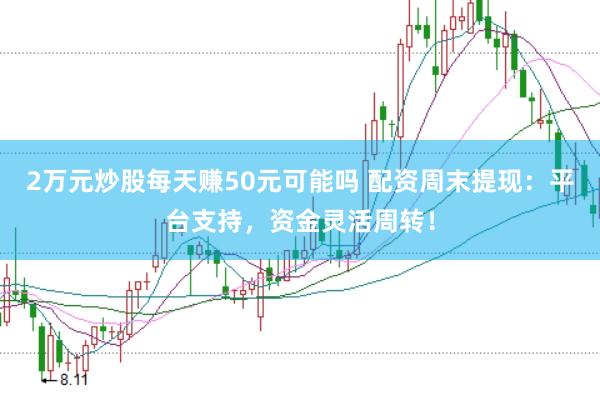 2万元炒股每天赚50元可能吗 配资周末提现：平台支持，资金灵活周转！