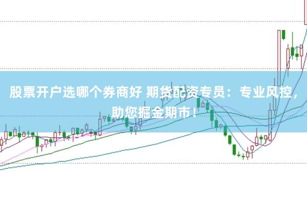 股票开户选哪个券商好 期货配资专员：专业风控，助您掘金期市！