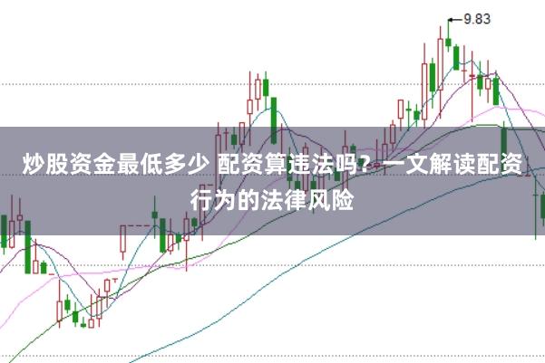 炒股资金最低多少 配资算违法吗？一文解读配资行为的法律风险