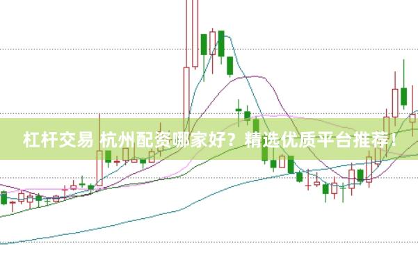 杠杆交易 杭州配资哪家好？精选优质平台推荐！
