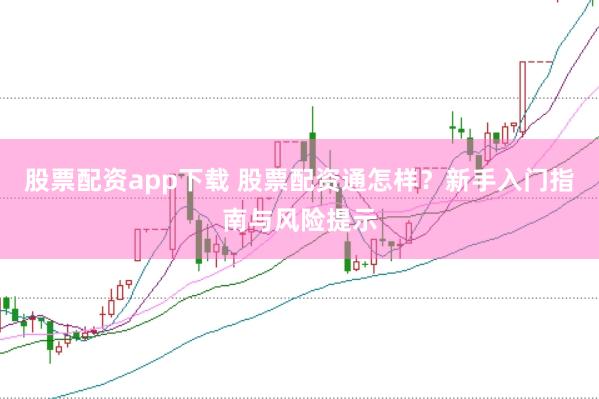 股票配资app下载 股票配资通怎样？新手入门指南与风险提示
