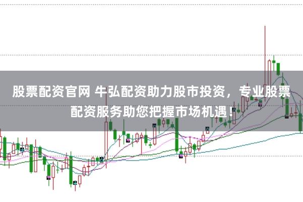 股票配资官网 牛弘配资助力股市投资，专业股票配资服务助您把握市场机遇！