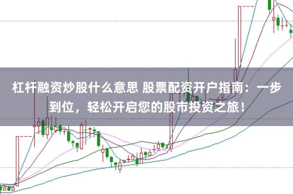 杠杆融资炒股什么意思 股票配资开户指南：一步到位，轻松开启您的股市投资之旅！