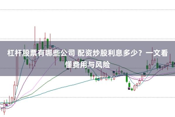杠杆股票有哪些公司 配资炒股利息多少？一文看懂费用与风险
