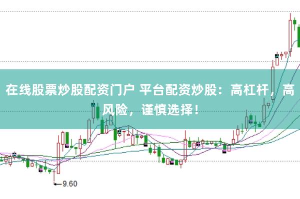 在线股票炒股配资门户 平台配资炒股：高杠杆，高风险，谨慎选择！