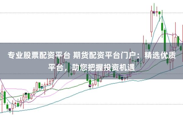 专业股票配资平台 期货配资平台门户：精选优质平台，助您把握投资机遇