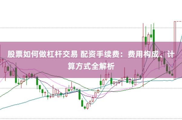 股票如何做杠杆交易 配资手续费：费用构成、计算方式全解析